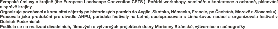 Evropské úmluvy o krajině (the European Landscape Convention CETS ). Pořádá workshopy, semináře a konference o ochraně, plánování a správě krajiny.
Organizuje poznávací a komunitní zájezdy po historických parcích do Anglie, Skotska, Německa, Francie, po Čechách, Moravě a Slovensku).
Pracovala jako produkční pro divadlo ANPU, pořádala festivaly na Letné, spolupracovala s Linhartovou nadací a organizovala festival v Dolních Počernicích.
Podílela se na realizaci divadelních, filmových a výtvarných projektech dcery Marianny Stránské, výtvarnice a scénografky 